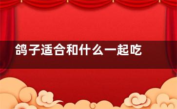 鸽子适合和什么一起吃 鸽子不适合和什么一起吃(鸽子跟什么搭配***)